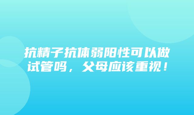 抗精子抗体弱阳性可以做试管吗，父母应该重视！