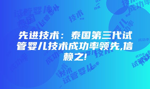 先进技术：泰国第三代试管婴儿技术成功率领先,信赖之!