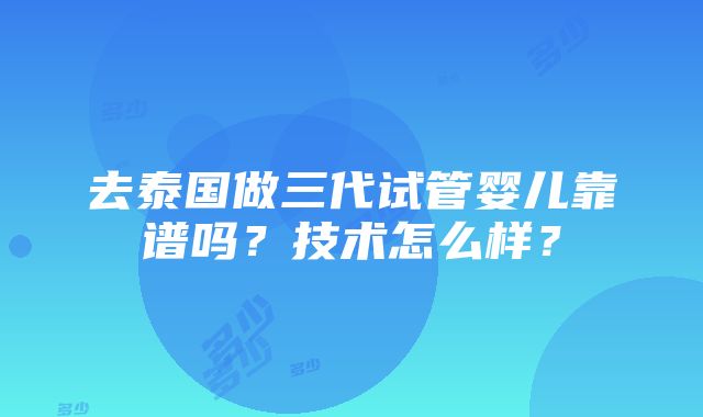 去泰国做三代试管婴儿靠谱吗？技术怎么样？