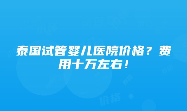 泰国试管婴儿医院价格？费用十万左右！