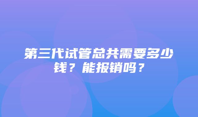 第三代试管总共需要多少钱？能报销吗？