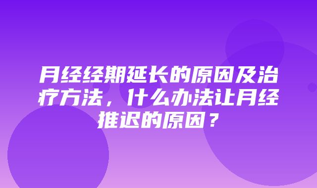 月经经期延长的原因及治疗方法，什么办法让月经推迟的原因？