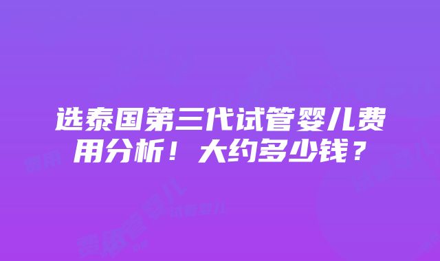 选泰国第三代试管婴儿费用分析！大约多少钱？