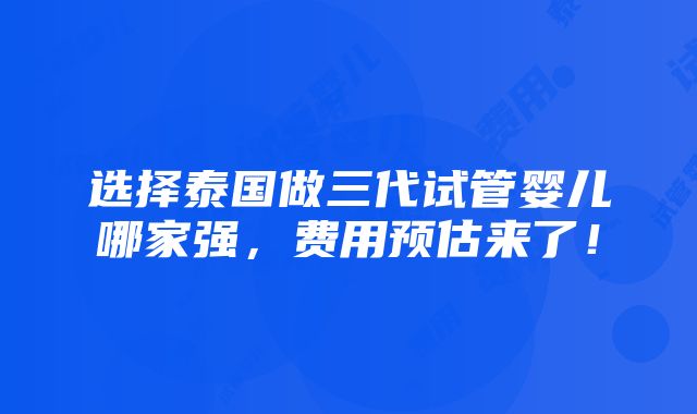 选择泰国做三代试管婴儿哪家强，费用预估来了！