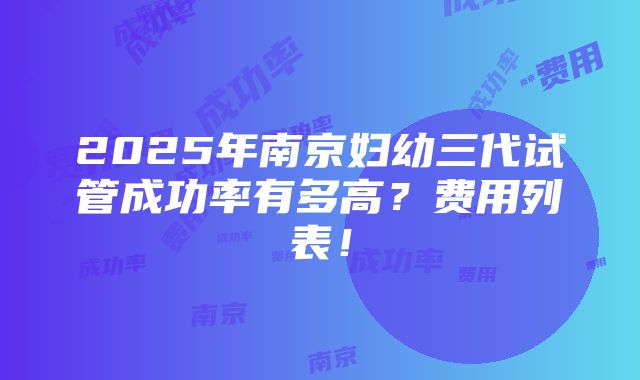 2025年南京妇幼三代试管成功率有多高？费用列表！