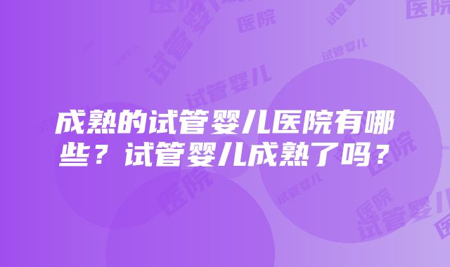 成熟的试管婴儿医院有哪些？试管婴儿成熟了吗？