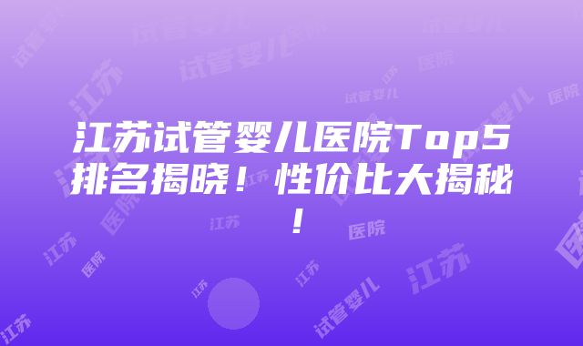 江苏试管婴儿医院Top5排名揭晓！性价比大揭秘！