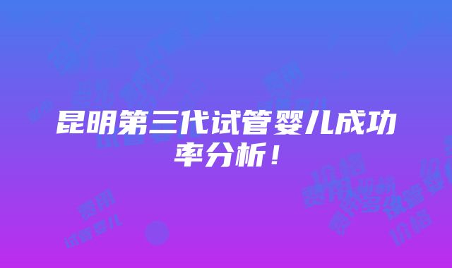 昆明第三代试管婴儿成功率分析！