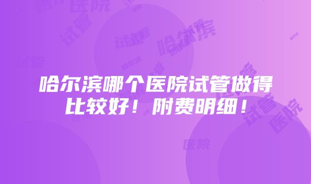 哈尔滨哪个医院试管做得比较好！附费明细！