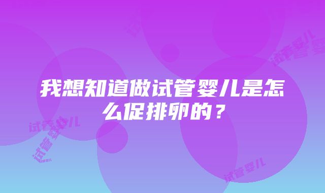 我想知道做试管婴儿是怎么促排卵的？