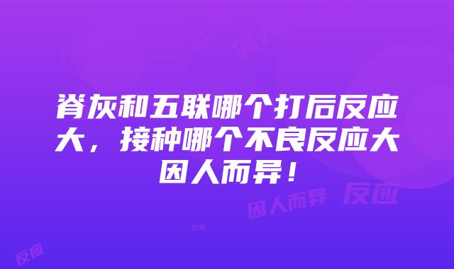 脊灰和五联哪个打后反应大，接种哪个不良反应大因人而异！