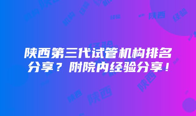 陕西第三代试管机构排名分享？附院内经验分享！