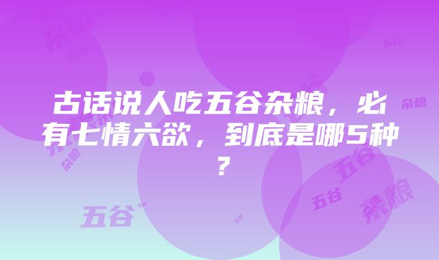 古话说人吃五谷杂粮，必有七情六欲，到底是哪5种？