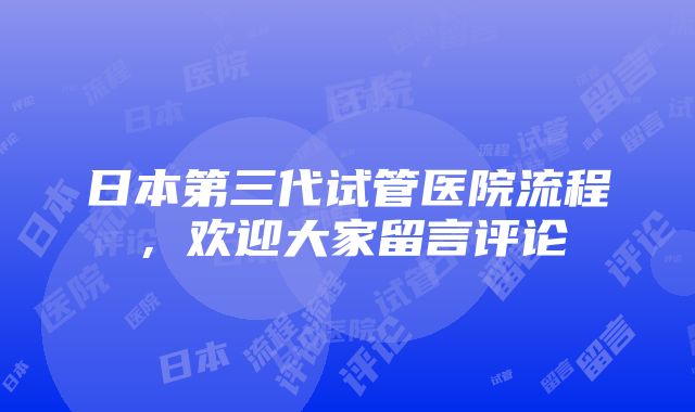 日本第三代试管医院流程，欢迎大家留言评论