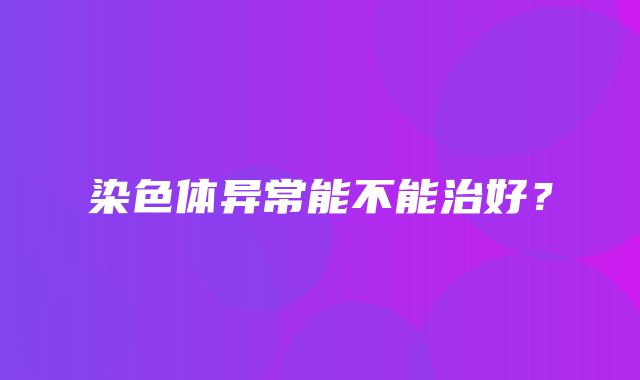 染色体异常能不能治好？