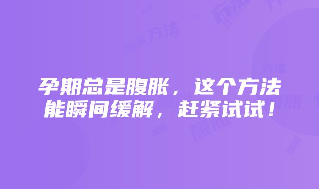 孕期总是腹胀，这个方法能瞬间缓解，赶紧试试！