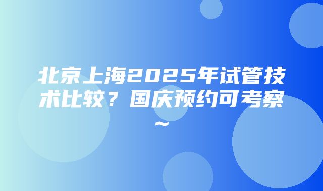 北京上海2025年试管技术比较？国庆预约可考察~