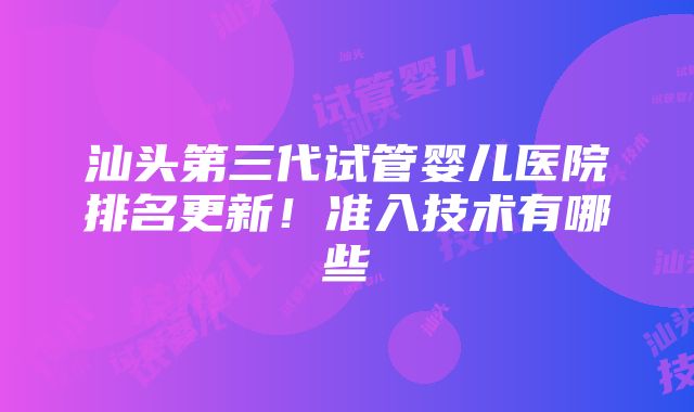 汕头第三代试管婴儿医院排名更新！准入技术有哪些