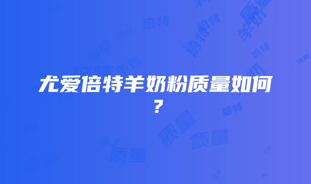 尤爱倍特羊奶粉质量如何？