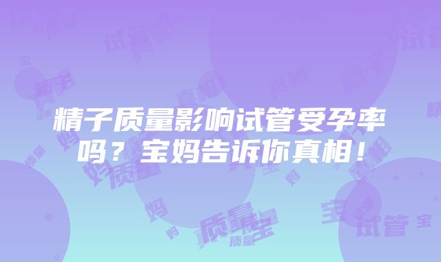 精子质量影响试管受孕率吗？宝妈告诉你真相！