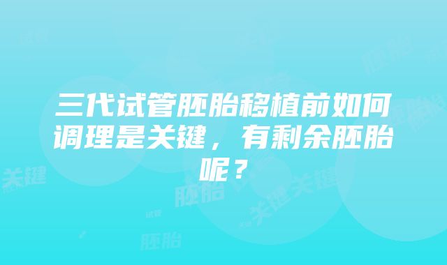 三代试管胚胎移植前如何调理是关键，有剩余胚胎呢？