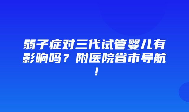 弱子症对三代试管婴儿有影响吗？附医院省市导航！