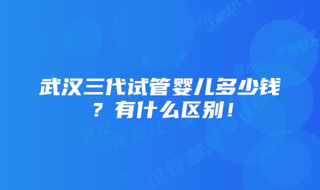 武汉三代试管婴儿多少钱？有什么区别！