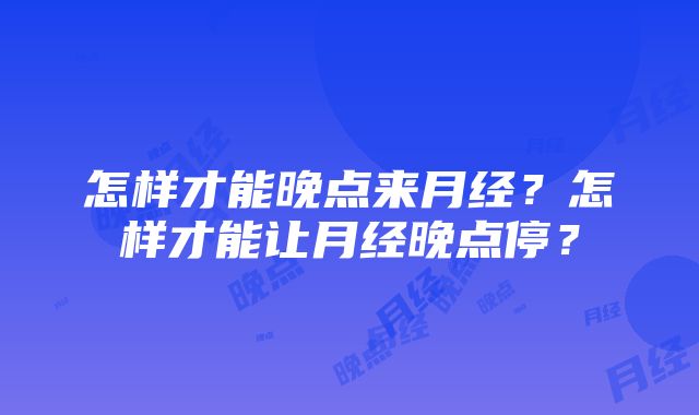 怎样才能晚点来月经？怎样才能让月经晚点停？