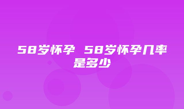 58岁怀孕 58岁怀孕几率是多少