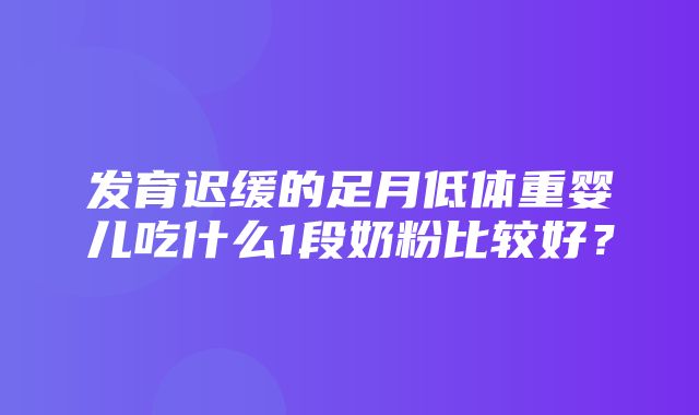 发育迟缓的足月低体重婴儿吃什么1段奶粉比较好？