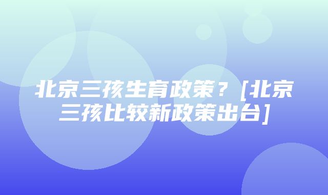 北京三孩生育政策？[北京三孩比较新政策出台]