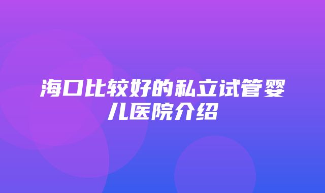 海口比较好的私立试管婴儿医院介绍