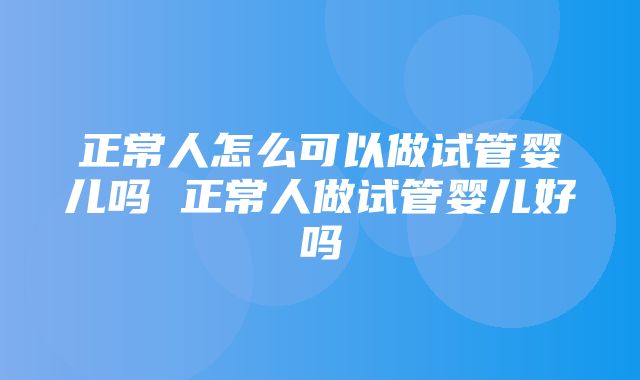 正常人怎么可以做试管婴儿吗 正常人做试管婴儿好吗