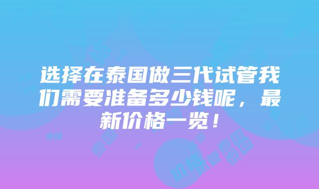 选择在泰国做三代试管我们需要准备多少钱呢，最新价格一览！