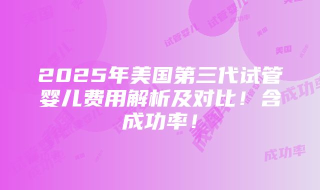 2025年美国第三代试管婴儿费用解析及对比！含成功率！