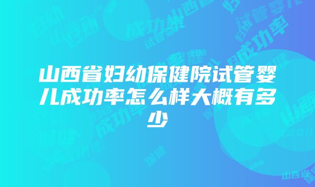 山西省妇幼保健院试管婴儿成功率怎么样大概有多少