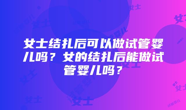 女士结扎后可以做试管婴儿吗？女的结扎后能做试管婴儿吗？