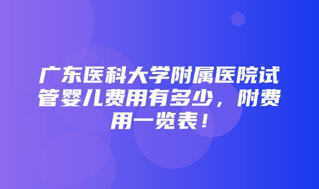 广东医科大学附属医院试管婴儿费用有多少，附费用一览表！