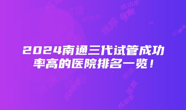 2024南通三代试管成功率高的医院排名一览！