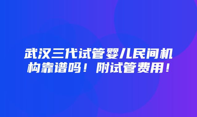 武汉三代试管婴儿民间机构靠谱吗！附试管费用！