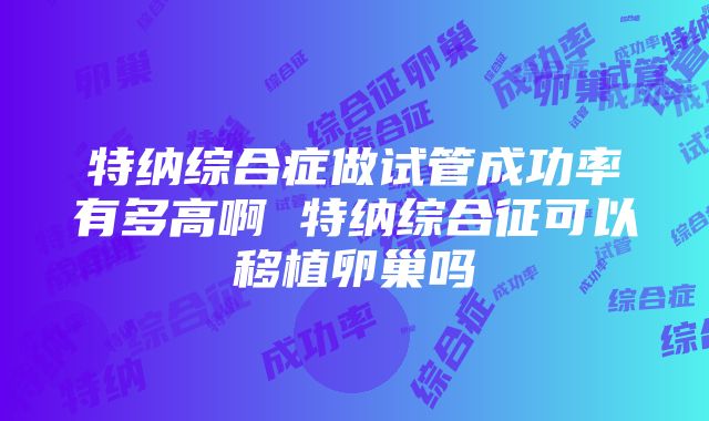 特纳综合症做试管成功率有多高啊 特纳综合征可以移植卵巢吗