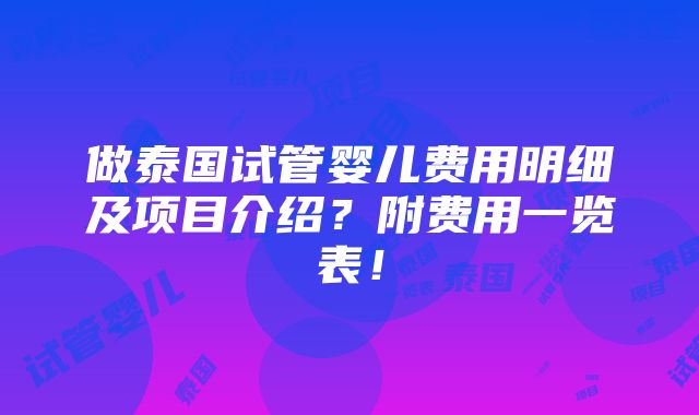 做泰国试管婴儿费用明细及项目介绍？附费用一览表！