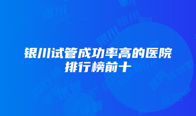 银川试管成功率高的医院排行榜前十