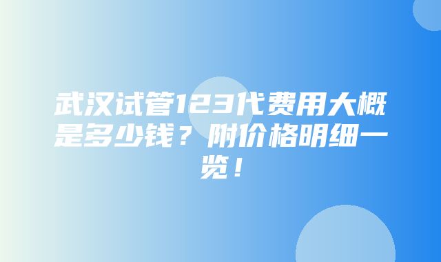 武汉试管123代费用大概是多少钱？附价格明细一览！