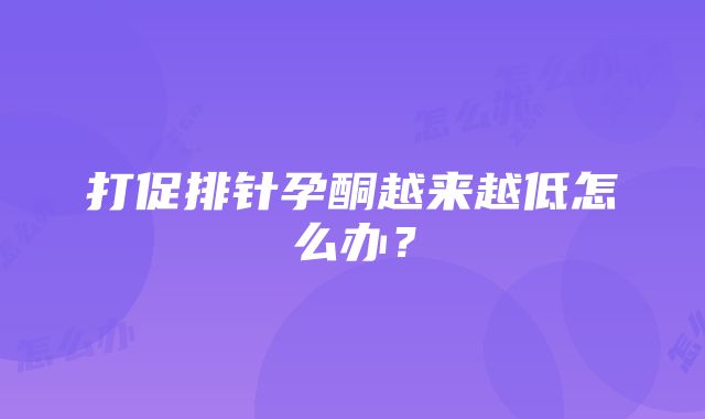 打促排针孕酮越来越低怎么办？