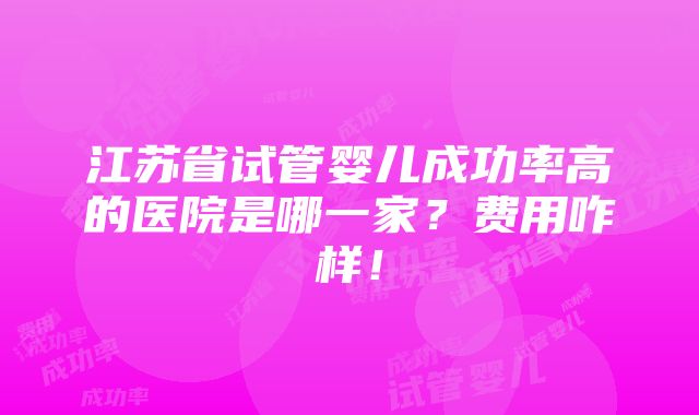 江苏省试管婴儿成功率高的医院是哪一家？费用咋样！