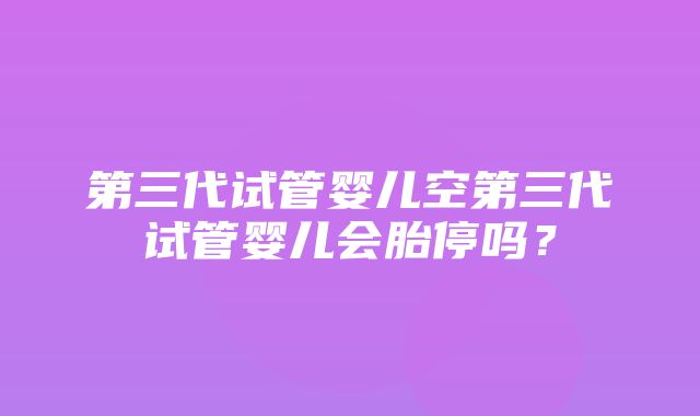 第三代试管婴儿空第三代试管婴儿会胎停吗？