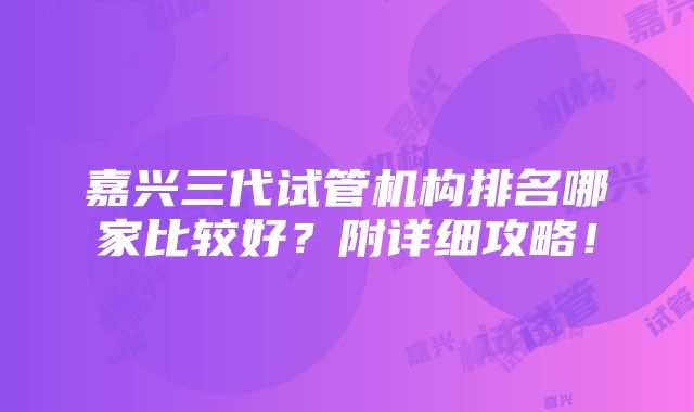 嘉兴三代试管机构排名哪家比较好？附详细攻略！