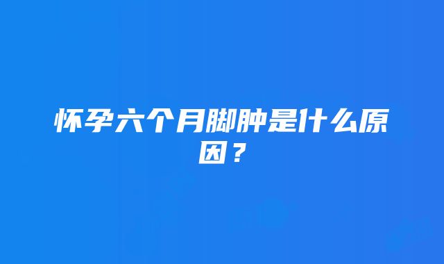 怀孕六个月脚肿是什么原因？