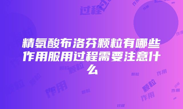 精氨酸布洛芬颗粒有哪些作用服用过程需要注意什么